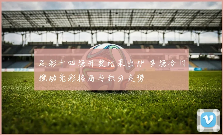 足彩十四场开奖结果出炉 多场冷门搅动竞彩格局与积分走势