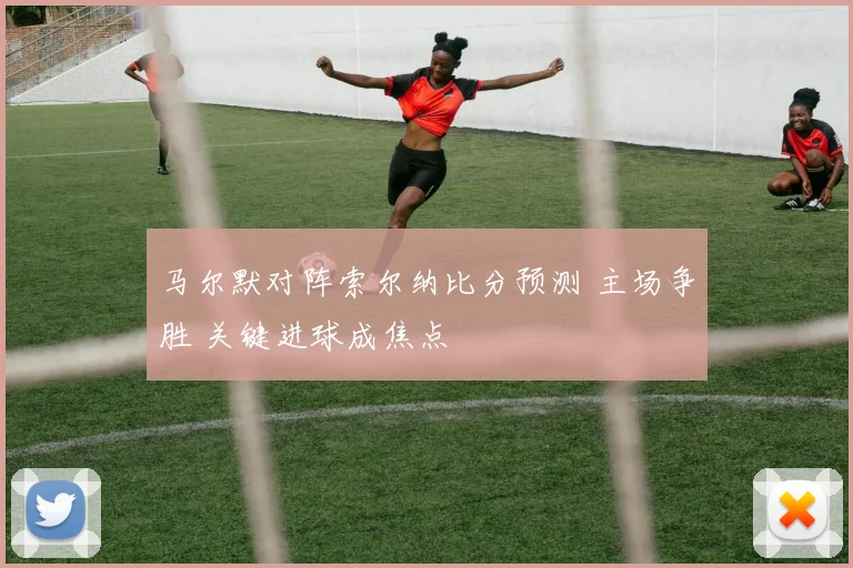 马尔默对阵索尔纳比分预测 主场争胜 关键进球成焦点