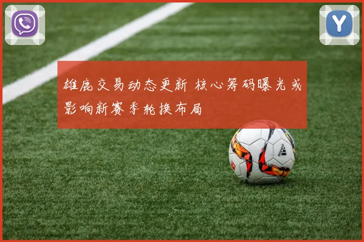 雄鹿交易动态更新 核心筹码曝光或影响新赛季轮换布局