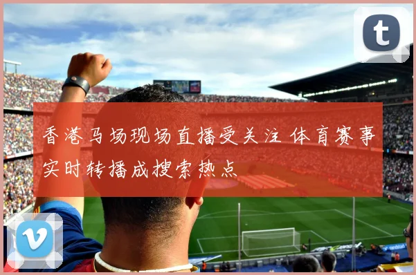 香港马场现场直播受关注 体育赛事实时转播成搜索热点