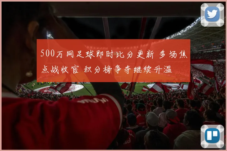 500万网足球即时比分更新 多场焦点战收官 积分榜争夺继续升温