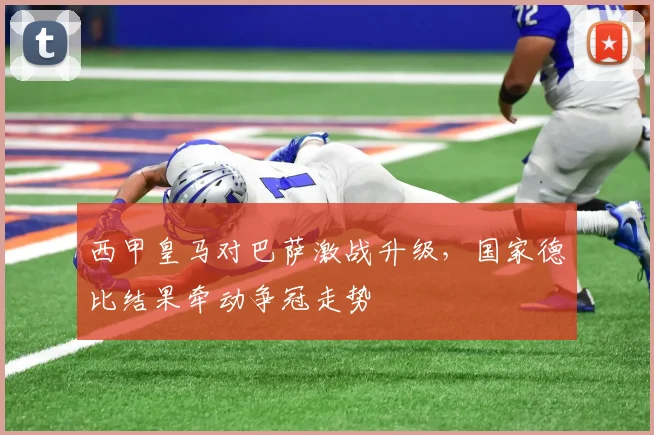西甲皇马对巴萨激战升级，国家德比结果牵动争冠走势