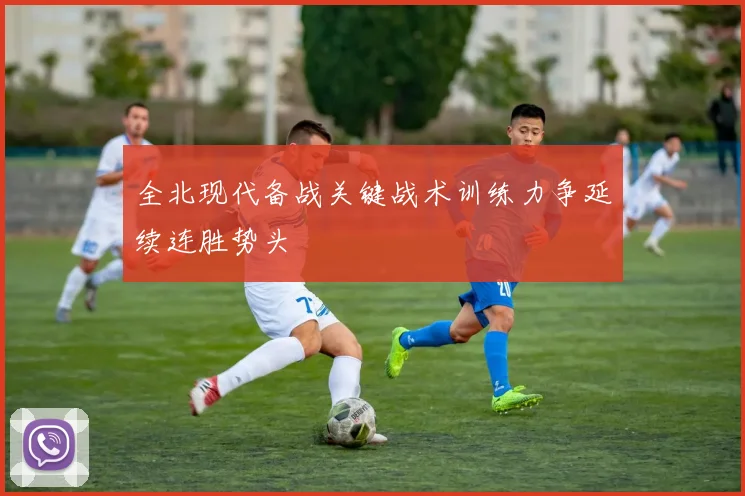 全北现代备战关键战术训练力争延续连胜势头