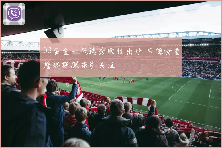 03黄金一代选秀顺位出炉 韦德榜首詹姆斯探花引关注
