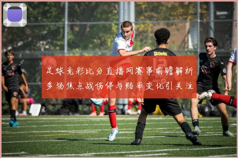 足球竞彩比分直播网赛事前瞻解析多场焦点战伤停与赔率变化引关注