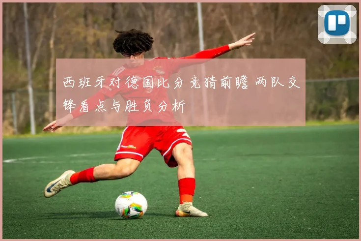 西班牙对德国比分竞猜前瞻 两队交锋看点与胜负分析