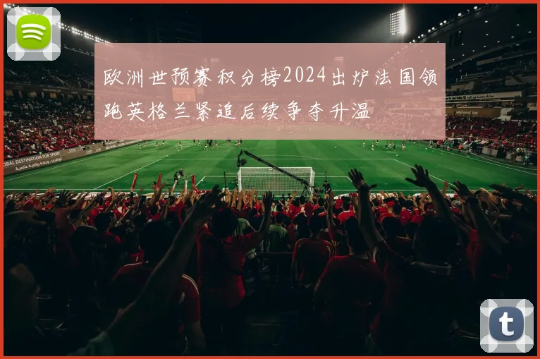 欧洲世预赛积分榜2024出炉法国领跑英格兰紧追后续争夺升温