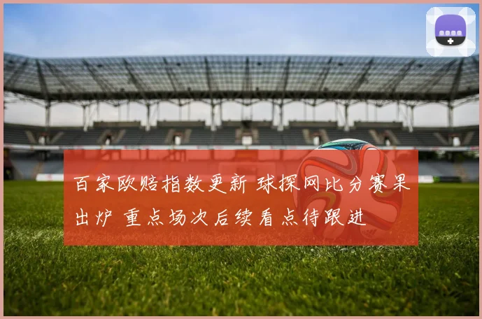百家欧赔指数更新 球探网比分赛果出炉 重点场次后续看点待跟进