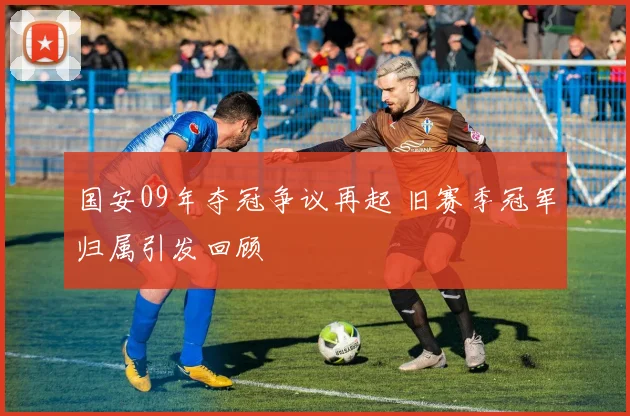 国安09年夺冠争议再起 旧赛季冠军归属引发回顾