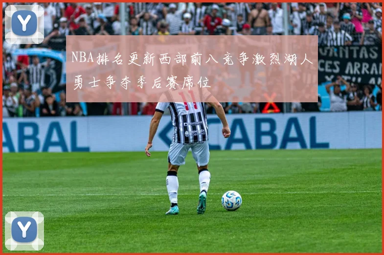 NBA排名更新西部前八竞争激烈湖人勇士争夺季后赛席位