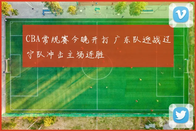 CBA常规赛今晚开打 广东队迎战辽宁队冲击主场连胜