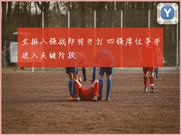 女排八强战即将开打 四强席位争夺进入关键阶段