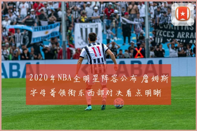 2020年NBA全明星阵容公布 詹姆斯字母哥领衔东西部对决看点明晰