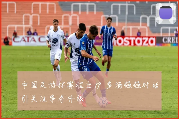 中国足协杯赛程出炉 多场强强对话引关注争夺升级