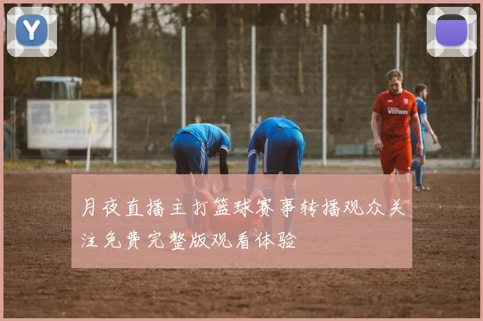 月夜直播主打篮球赛事转播观众关注免费完整版观看体验