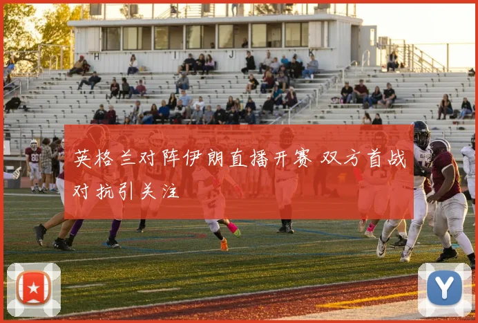 英格兰对阵伊朗直播开赛 双方首战对抗引关注