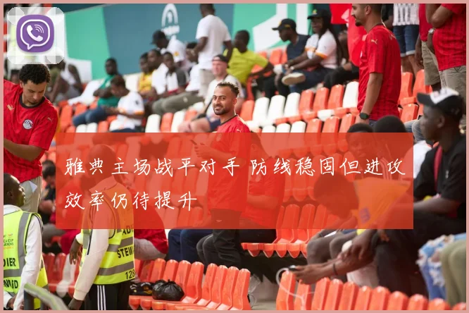 雅典主场战平对手 防线稳固但进攻效率仍待提升