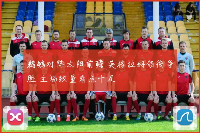 鹈鹕对阵太阳前瞻 英格拉姆领衔争胜 主场较量看点十足