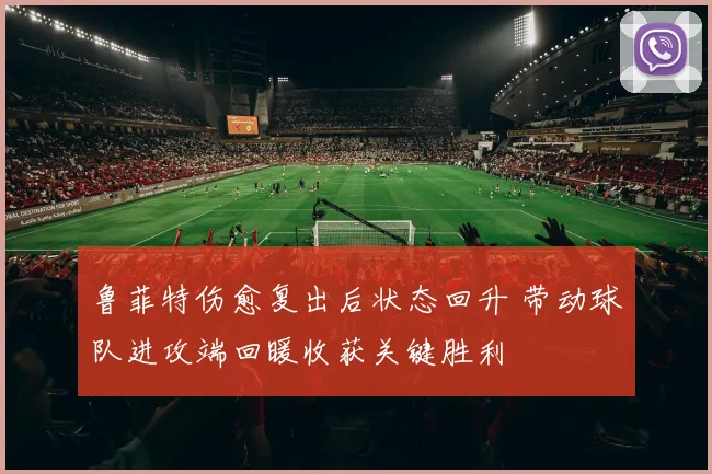 鲁菲特伤愈复出后状态回升 带动球队进攻端回暖收获关键胜利