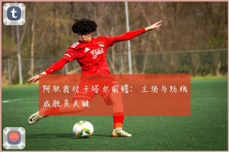 阿联酋对卡塔尔前瞻：主场与防线成胜负关键