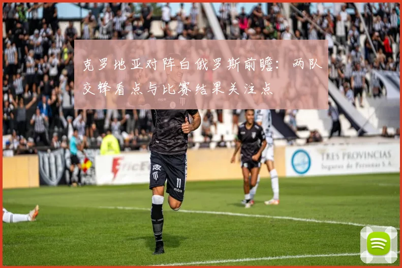 克罗地亚对阵白俄罗斯前瞻：两队交锋看点与比赛结果关注点