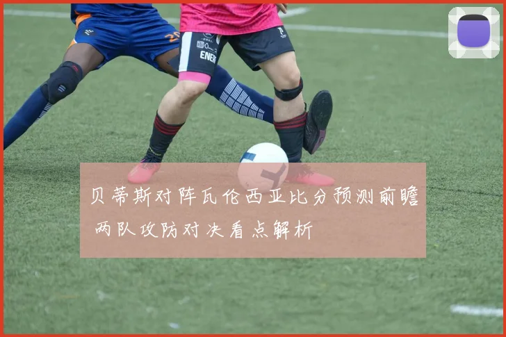 贝蒂斯对阵瓦伦西亚比分预测前瞻 两队攻防对决看点解析
