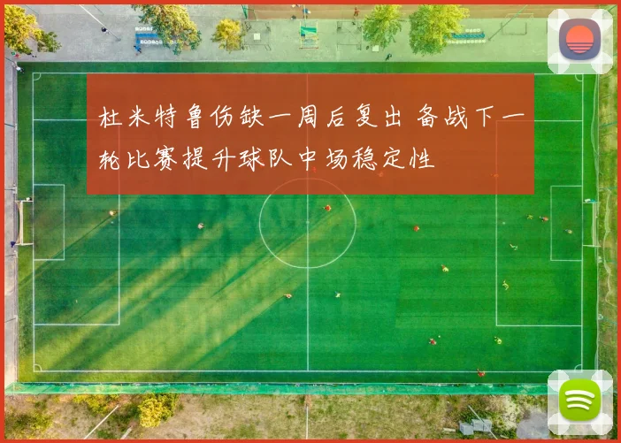杜米特鲁伤缺一周后复出 备战下一轮比赛提升球队中场稳定性