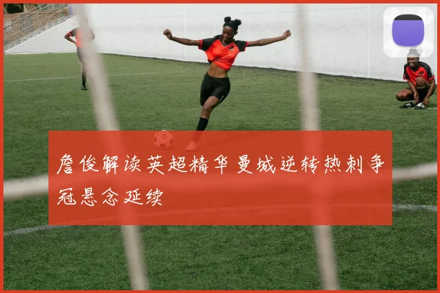 詹俊解读英超精华曼城逆转热刺争冠悬念延续