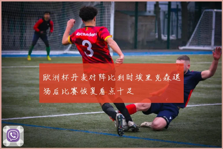 欧洲杯丹麦对阵比利时埃里克森退场后比赛恢复看点十足