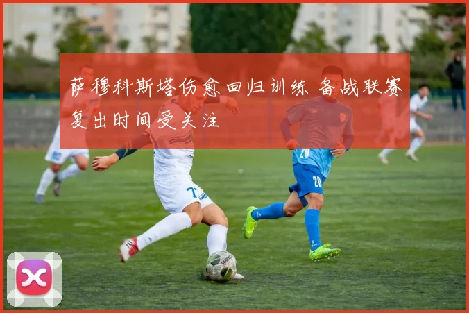 萨穆科斯塔伤愈回归训练 备战联赛复出时间受关注