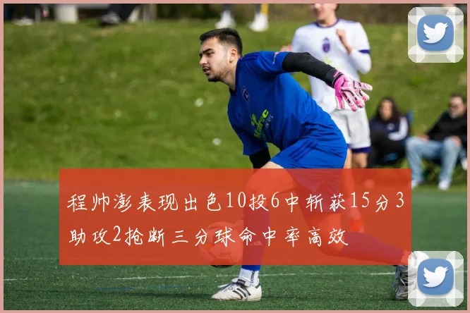 程帅澎表现出色10投6中斩获15分3助攻2抢断三分球命中率高效