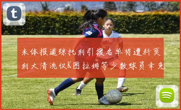 米体报道琼托利引援名单将遭科莫利大清洗仅K图拉姆等少数球员幸免于难