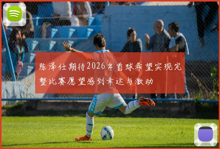 陈泽仕期待2026年首球希望实现完整比赛愿望感到幸运与激动