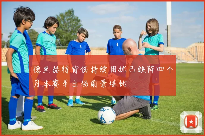 德里赫特背伤持续困扰已缺阵四个月本赛季出场前景堪忧