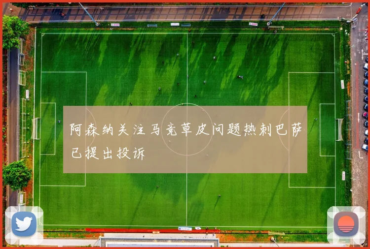 阿森纳关注马竞草皮问题热刺巴萨已提出投诉