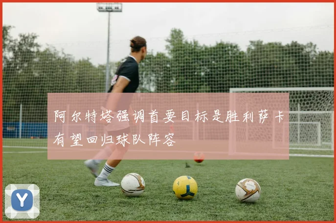 阿尔特塔强调首要目标是胜利萨卡有望回归球队阵容