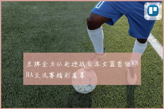 王牌全力以赴迎战日本女篮首场WNBA交流赛精彩落幕