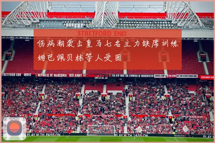伤病潮袭击皇马七名主力缺席训练姆巴佩贝林等人受困