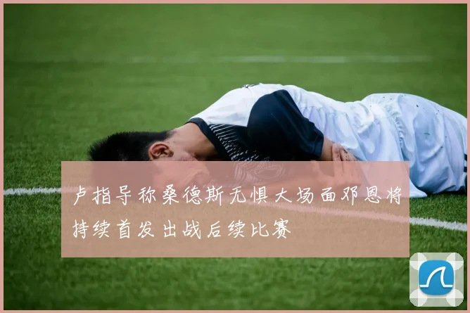 卢指导称桑德斯无惧大场面邓恩将持续首发出战后续比赛