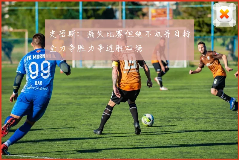 史密斯：痛失比赛但绝不放弃目标全力争胜力争连胜四场
