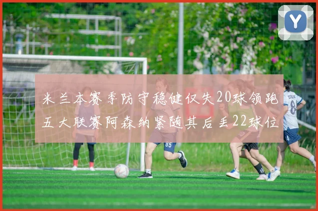 米兰本赛季防守稳健仅失20球领跑五大联赛阿森纳紧随其后丢22球位居第五