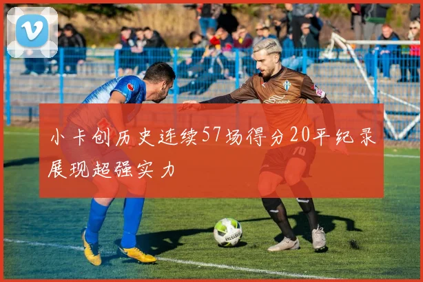 小卡创历史连续57场得分20平纪录展现超强实力