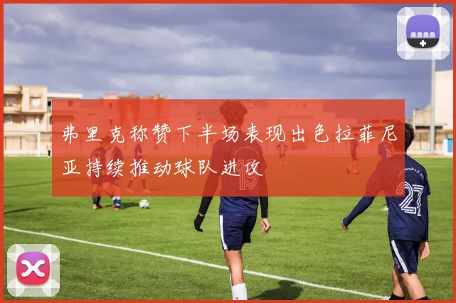 弗里克称赞下半场表现出色拉菲尼亚持续推动球队进攻