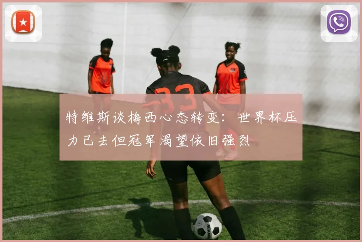 特维斯谈梅西心态转变：世界杯压力已去但冠军渴望依旧强烈